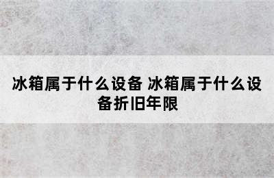 冰箱属于什么设备 冰箱属于什么设备折旧年限